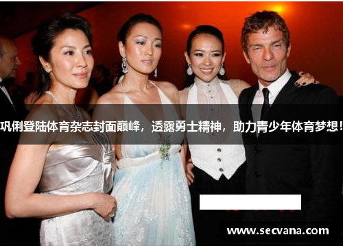 巩俐登陆体育杂志封面巅峰，透露勇士精神，助力青少年体育梦想！